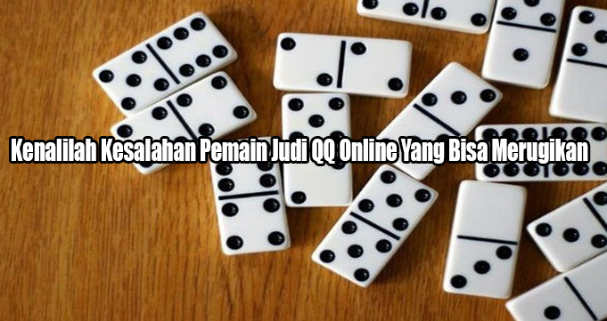 Kenalilah Kesalahan Pemain Judi QQ Online Yang Bisa Merugikan